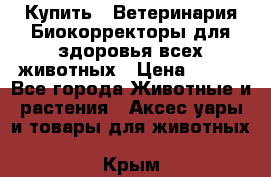  Купить : Ветеринария.Биокорректоры для здоровья всех животных › Цена ­ 100 - Все города Животные и растения » Аксесcуары и товары для животных   . Крым